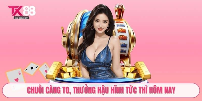 Chuỗi càng to, thưởng hậu hĩnh tức thì hôm nay